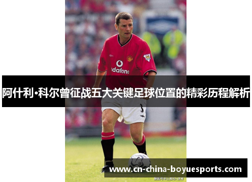 阿什利·科尔曾征战五大关键足球位置的精彩历程解析