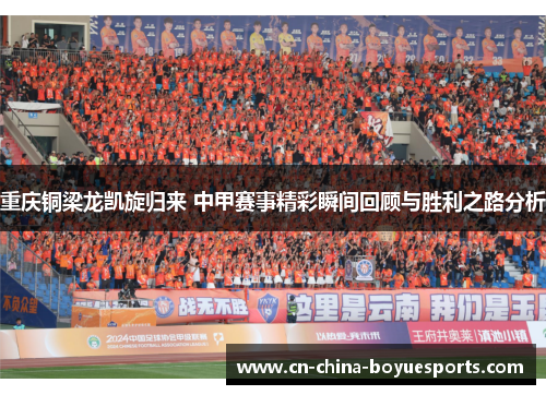 重庆铜梁龙凯旋归来 中甲赛事精彩瞬间回顾与胜利之路分析 重庆铜梁龙凯旋归来 中甲赛事精彩瞬间回顾与胜利之路分析