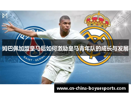 姆巴佩加盟皇马后如何激励皇马青年队的成长与发展 姆巴佩加盟皇马后如何激励皇马青年队的成长与发展