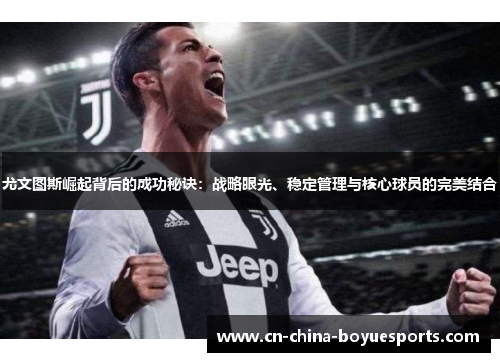 尤文图斯崛起背后的成功秘诀:战略眼光、稳定管理与核心球员的完美结合 尤文图斯崛起背后的成功秘诀:战略眼光、稳定管理与核心球员的完美结合