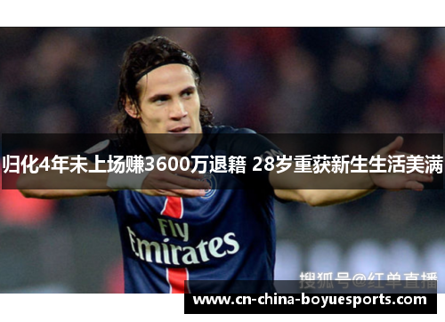 归化4年未上场赚3600万退籍 28岁重获新生生活美满