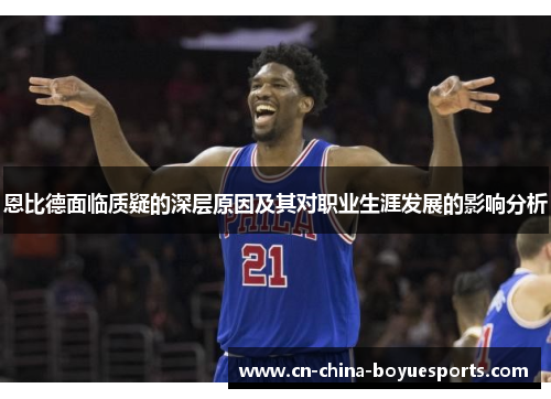 恩比德面临质疑的深层原因及其对职业生涯发展的影响分析 恩比德面临质疑的深层原因及其对职业生涯发展的影响分析