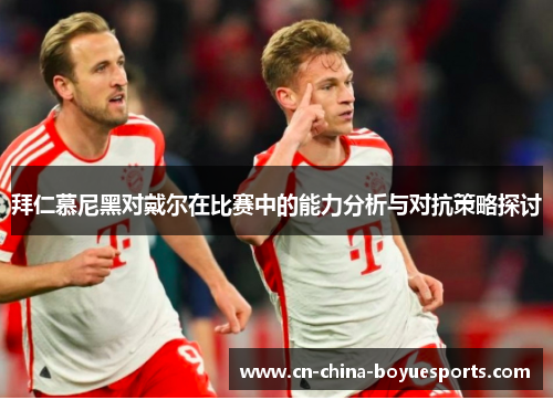 拜仁慕尼黑对戴尔在比赛中的能力分析与对抗策略探讨
