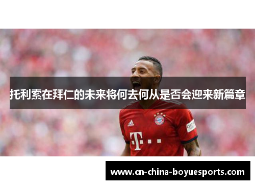 托利索在拜仁的未来将何去何从是否会迎来新篇章