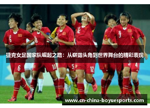 捷克女足国家队崛起之路:从崭露头角到世界舞台的精彩表现 捷克女足国家队崛起之路:从崭露头角到世界舞台的精彩表现