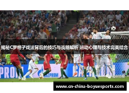 揭秘C罗帽子戏法背后的技巧与战略解析 运动心理与技术完美结合 揭秘C罗帽子戏法背后的技巧与战略解析 运动心理与技术完美结合