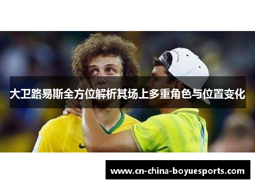 大卫路易斯全方位解析其场上多重角色与位置变化