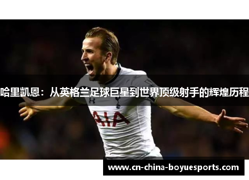 哈里凯恩：从英格兰足球巨星到世界顶级射手的辉煌历程