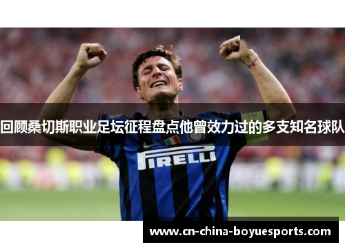 回顾桑切斯职业足坛征程盘点他曾效力过的多支知名球队