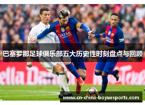 巴塞罗那足球俱乐部五大历史性时刻盘点与回顾