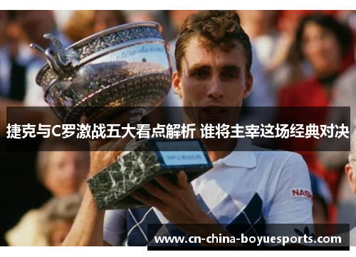 捷克与C罗激战五大看点解析 谁将主宰这场经典对决 捷克与C罗激战五大看点解析 谁将主宰这场经典对决