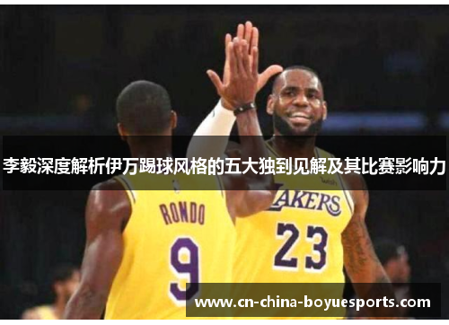 李毅深度解析伊万踢球风格的五大独到见解及其比赛影响力