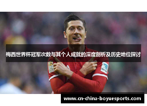 梅西世界杯冠军次数与其个人成就的深度剖析及历史地位探讨