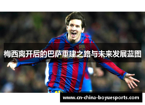 梅西离开后的巴萨重建之路与未来发展蓝图