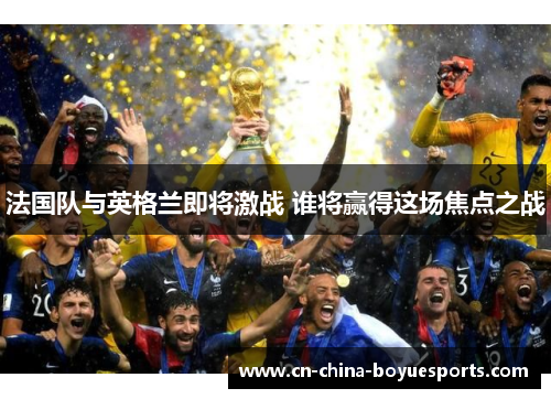 法国队与英格兰即将激战 谁将赢得这场焦点之战 法国队与英格兰即将激战 谁将赢得这场焦点之战