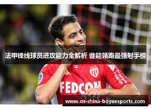 法甲锋线球员进攻能力全解析 谁能领跑最强射手榜 法甲锋线球员进攻能力全解析 谁能领跑最强射手榜