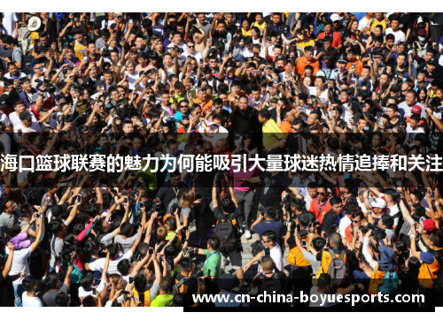 海口篮球联赛的魅力为何能吸引大量球迷热情追捧和关注
