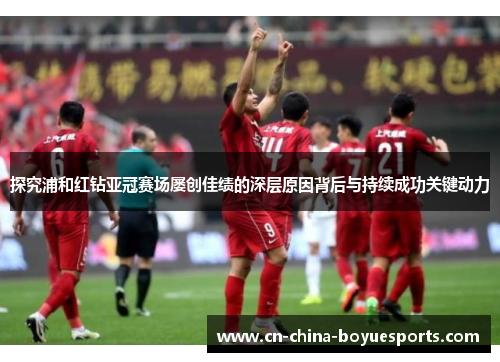 探究浦和红钻亚冠赛场屡创佳绩的深层原因背后与持续成功关键动力 探究浦和红钻亚冠赛场屡创佳绩的深层原因背后与持续成功关键动力