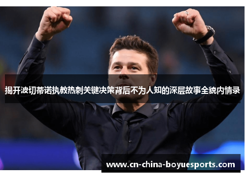 揭开波切蒂诺执教热刺关键决策背后不为人知的深层故事全貌内情录