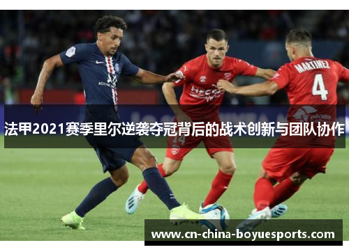 法甲2021赛季里尔逆袭夺冠背后的战术创新与团队协作 法甲2021赛季里尔逆袭夺冠背后的战术创新与团队协作