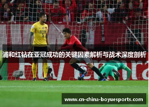 浦和红钻在亚冠成功的关键因素解析与战术深度剖析 浦和红钻在亚冠成功的关键因素解析与战术深度剖析