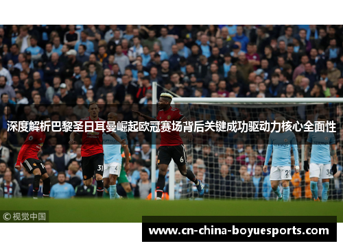 深度解析巴黎圣日耳曼崛起欧冠赛场背后关键成功驱动力核心全面性