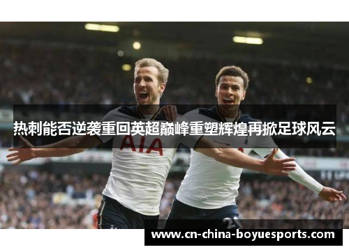 热刺能否逆袭重回英超巅峰重塑辉煌再掀足球风云