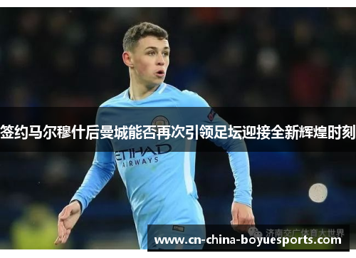 签约马尔穆什后曼城能否再次引领足坛迎接全新辉煌时刻 签约马尔穆什后曼城能否再次引领足坛迎接全新辉煌时刻