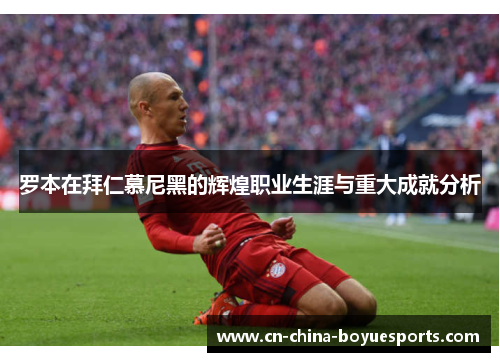 罗本在拜仁慕尼黑的辉煌职业生涯与重大成就分析 罗本在拜仁慕尼黑的辉煌职业生涯与重大成就分析