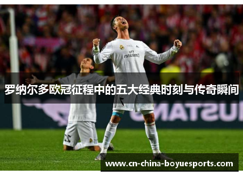 罗纳尔多欧冠征程中的五大经典时刻与传奇瞬间 罗纳尔多欧冠征程中的五大经典时刻与传奇瞬间