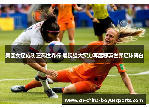 美国女足成功卫冕世界杯 展现强大实力再度称霸世界足球舞台 美国女足成功卫冕世界杯 展现强大实力再度称霸世界足球舞台