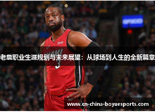 老詹职业生涯规划与未来展望:从球场到人生的全新篇章 老詹职业生涯规划与未来展望:从球场到人生的全新篇章