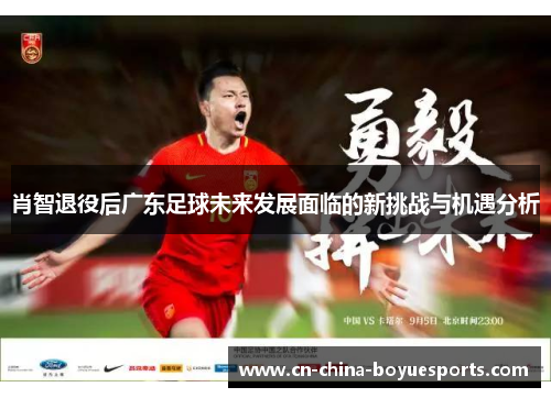 肖智退役后广东足球未来发展面临的新挑战与机遇分析 肖智退役后广东足球未来发展面临的新挑战与机遇分析