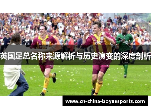 英国足总名称来源解析与历史演变的深度剖析