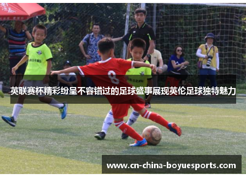 英联赛杯精彩纷呈不容错过的足球盛事展现英伦足球独特魅力 英联赛杯精彩纷呈不容错过的足球盛事展现英伦足球独特魅力