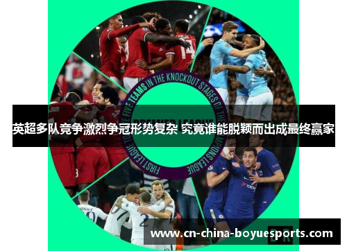 英超多队竞争激烈争冠形势复杂 究竟谁能脱颖而出成最终赢家