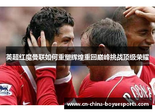 英超红魔曼联如何重塑辉煌重回巅峰挑战顶级荣耀 英超红魔曼联如何重塑辉煌重回巅峰挑战顶级荣耀