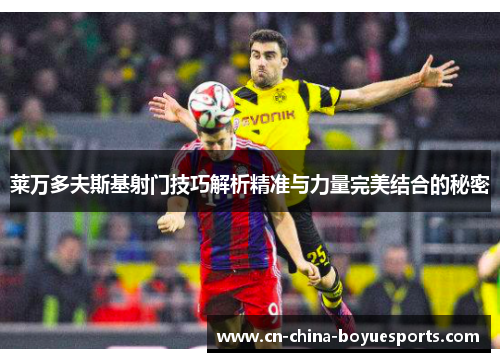 莱万多夫斯基射门技巧解析精准与力量完美结合的秘密 莱万多夫斯基射门技巧解析精准与力量完美结合的秘密