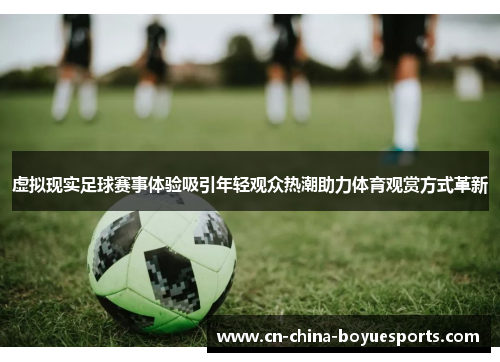 虚拟现实足球赛事体验吸引年轻观众热潮助力体育观赏方式革新 虚拟现实足球赛事体验吸引年轻观众热潮助力体育观赏方式革新