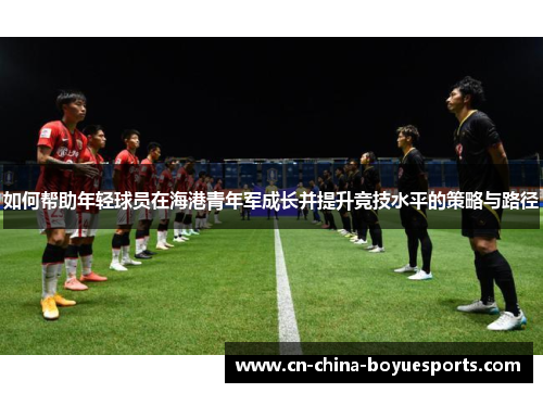 如何帮助年轻球员在海港青年军成长并提升竞技水平的策略与路径