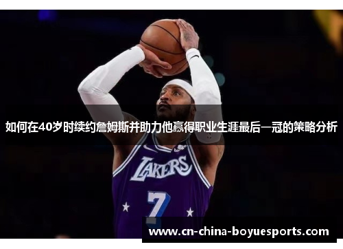 如何在40岁时续约詹姆斯并助力他赢得职业生涯最后一冠的策略分析 如何在40岁时续约詹姆斯并助力他赢得职业生涯最后一冠的策略分析