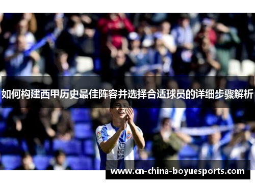 如何构建西甲历史最佳阵容并选择合适球员的详细步骤解析 如何构建西甲历史最佳阵容并选择合适球员的详细步骤解析