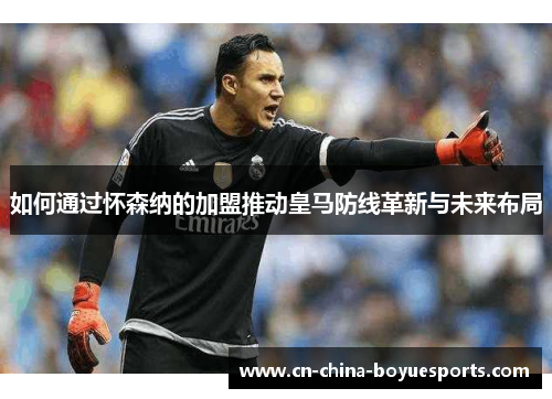 如何通过怀森纳的加盟推动皇马防线革新与未来布局