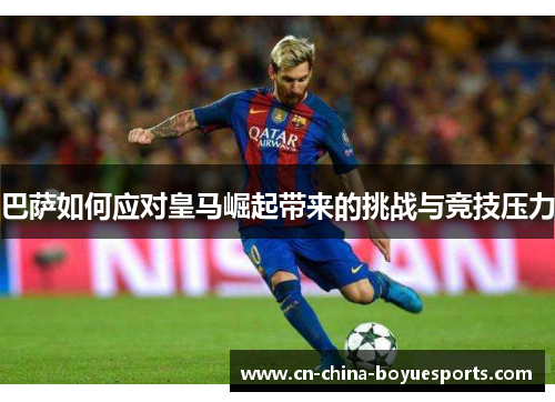 巴萨如何应对皇马崛起带来的挑战与竞技压力