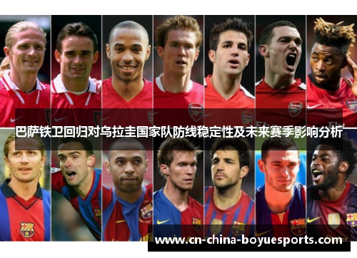 巴萨铁卫回归对乌拉圭国家队防线稳定性及未来赛季影响分析 巴萨铁卫回归对乌拉圭国家队防线稳定性及未来赛季影响分析
