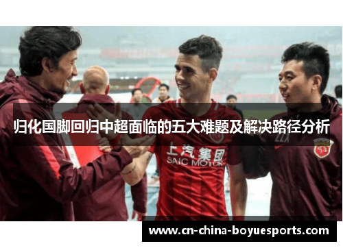 归化国脚回归中超面临的五大难题及解决路径分析 归化国脚回归中超面临的五大难题及解决路径分析