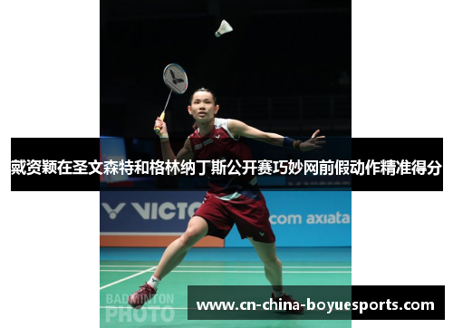 戴资颖在圣文森特和格林纳丁斯公开赛巧妙网前假动作精准得分 戴资颖在圣文森特和格林纳丁斯公开赛巧妙网前假动作精准得分