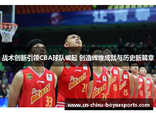 战术创新引领CBA球队崛起 创造辉煌成就与历史新篇章 战术创新引领CBA球队崛起 创造辉煌成就与历史新篇章