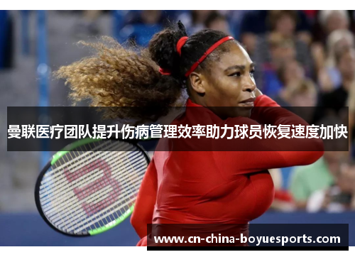 曼联医疗团队提升伤病管理效率助力球员恢复速度加快