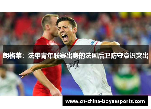 朗格莱:法甲青年联赛出身的法国后卫防守意识突出 朗格莱:法甲青年联赛出身的法国后卫防守意识突出